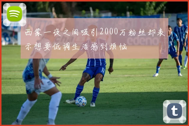 西蒙一夜之间吸引2000万粉丝却表示想要低调生活感到烦恼