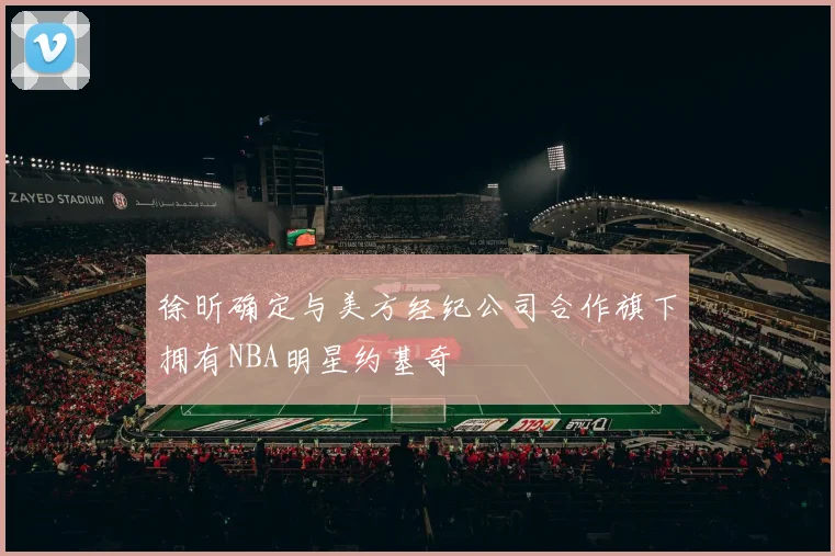 徐昕确定与美方经纪公司合作旗下拥有NBA明星约基奇