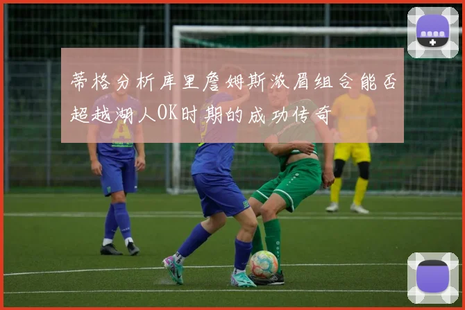 蒂格分析库里詹姆斯浓眉组合能否超越湖人OK时期的成功传奇
