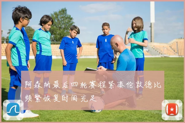 阿森纳最后四轮赛程紧凑伦敦德比频繁恢复时间充足
