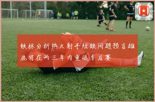 铁林分析热火射手短缺问题预言雄鹿将在两三年内重返季后赛