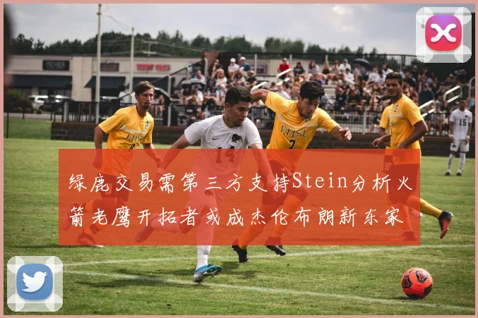 绿鹿交易需第三方支持Stein分析火箭老鹰开拓者或成杰伦布朗新东家