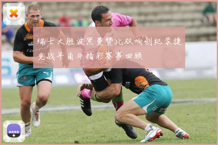 瑞士大胜波黑曼赞比双响创纪录捷克战平南非精彩赛事回顾