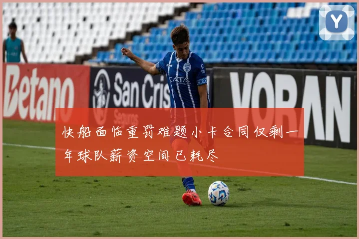 快船面临重罚难题小卡合同仅剩一年球队薪资空间已耗尽