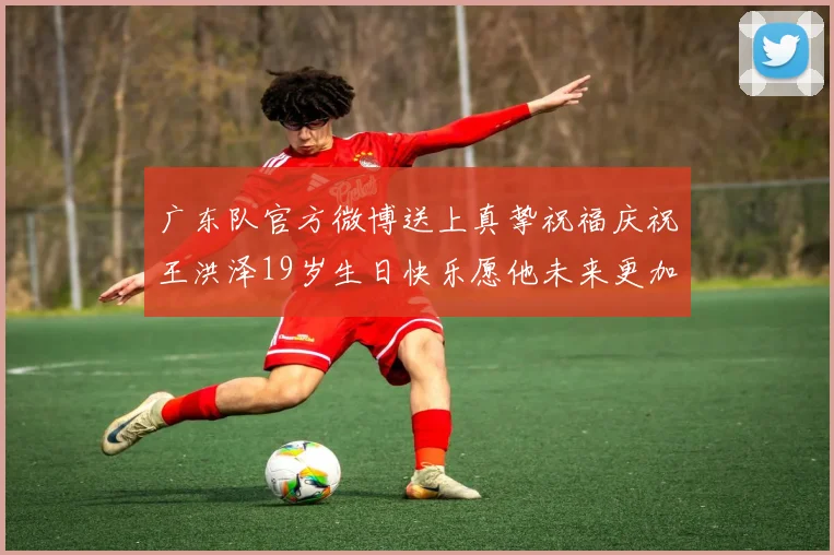 广东队官方微博送上真挚祝福庆祝王洪泽19岁生日快乐愿他未来更加辉煌