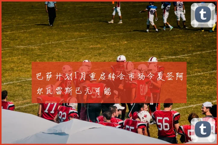 巴萨计划1月重启转会市场今夏签阿尔瓦雷斯已无可能