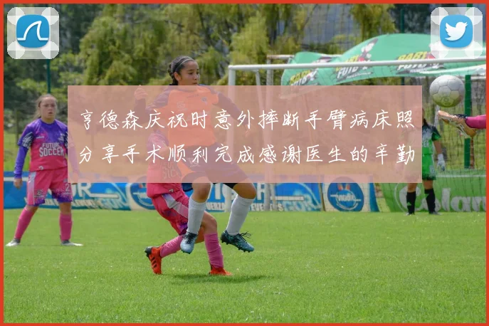 亨德森庆祝时意外摔断手臂病床照分享手术顺利完成感谢医生的辛勤付出