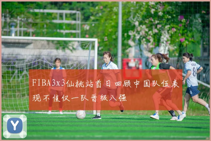 FIBA3x3仙桃站首日回顾中国队伍表现不佳仅一队晋级八强