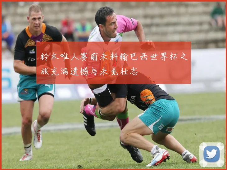 铃木唯人赛前未料输巴西世界杯之旅充满遗憾与未竟壮志