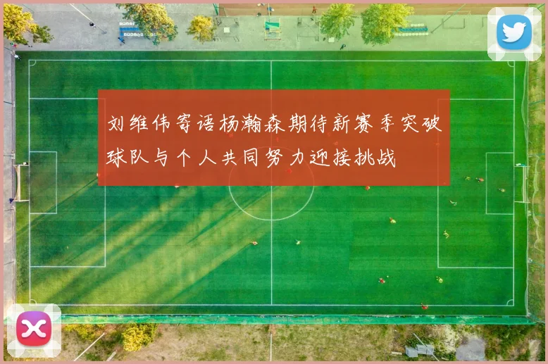 刘维伟寄语杨瀚森期待新赛季突破球队与个人共同努力迎接挑战