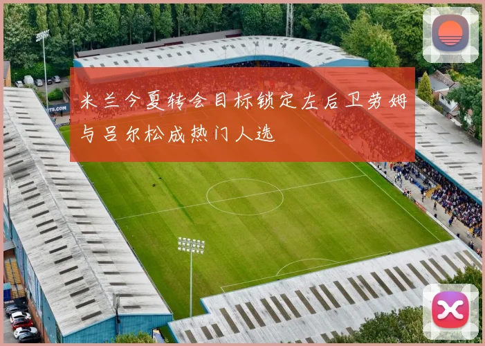 米兰今夏转会目标锁定左后卫劳姆与吕尔松成热门人选