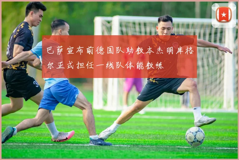 巴萨宣布前德国队助教本杰明库格尔正式担任一线队体能教练