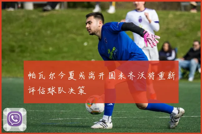 帕瓦尔今夏或离开国米齐沃将重新评估球队决策