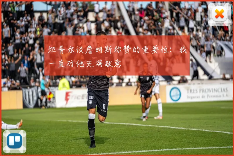 坦普尔谈詹姆斯称赞的重要性：我一直对他充满敬意