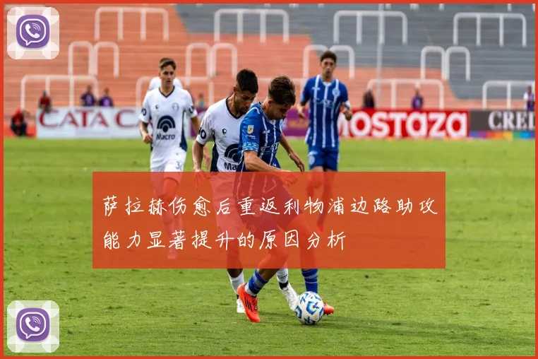 萨拉赫伤愈后重返利物浦边路助攻能力显著提升的原因分析