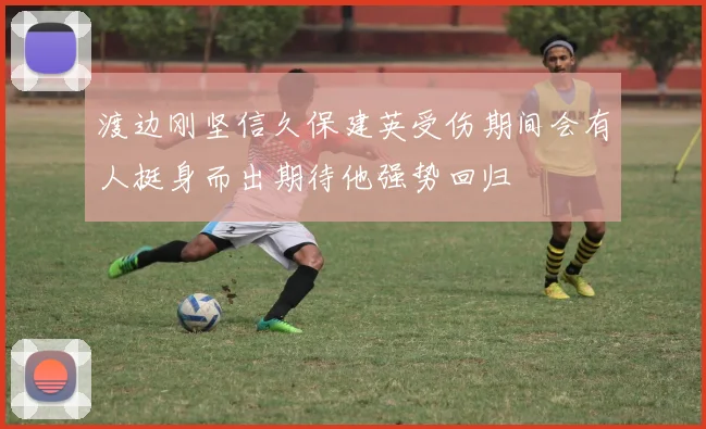 渡边刚坚信久保建英受伤期间会有人挺身而出期待他强势回归